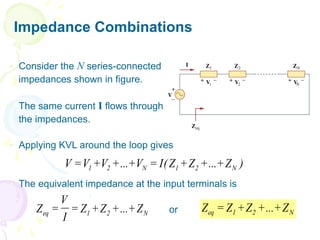 Impedance Combinations
 Consider the N series-connected
impedances shown in figure.
 The same current I flows through
the impedances.
 Applying KVL around the loop gives
 The equivalent impedance at the input terminals is
or
)
Z
...
Z
Z
(
I
V
...
V
V
V N
2
1
N
2
1 +
+
+
=
+
+
+
=
N
2
1
eq Z
...
Z
Z
I
V
Z +
+
+
=
= N
2
1
eq Z
...
Z
Z
Z +
+
+
=
 