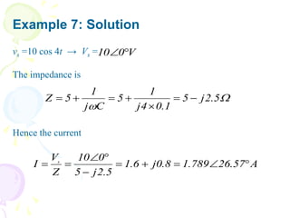 Example 7: Solution
vs =10 cos 4t → Vs =
The impedance is
Hence the current
V
0
10 



5
.
2
j
5
1
.
0
4
j
1
5
C
j
1
5
Z 






A
57
.
26
789
.
1
8
.
0
j
6
.
1
5
.
2
j
5
0
10
Z
V
I s










 