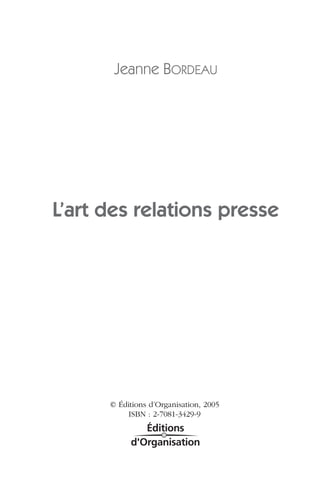 Jeanne BORDEAU




L’art des relations presse




      © Éditions d’Organisation, 2005
           ISBN : 2-7081-3429-9
 
