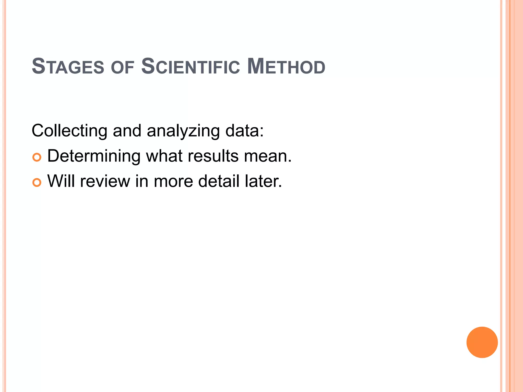STAGES OF SCIENTIFIC METHOD
Collecting and analyzing data:
 Determining what results mean.
 Will review in more detail later.

 