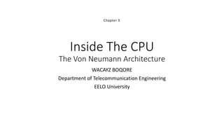 Inside The CPU
The Von Neumann Architecture
WACAYZ BOQORE
Department of Telecommunication Engineering
EELO University
Chapter 3
 