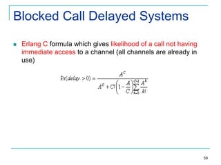 Blocked Call Delayed Systems


Erlang C formula which gives likelihood of a call not having
immediate access to a channel (all channels are already in
use)

59

 
