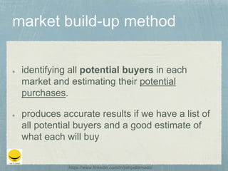 identifying all potential buyers in each
market and estimating their potential
purchases.
produces accurate results if we have a list of
all potential buyers and a good estimate of
what each will buy
https://www.linkedin.com/in/jiahpellamado/
 