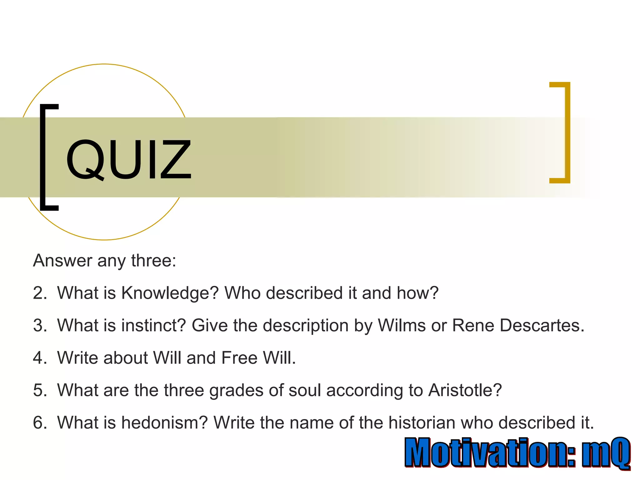 QUIZ Answer any three: What is Knowledge? Who described it and how? What is instinct? Give the description by Wilms or Rene Descartes. Write about Will and Free Will. What are the three grades of soul according to Aristotle? What is hedonism? Write the name of the historian who described it. 
