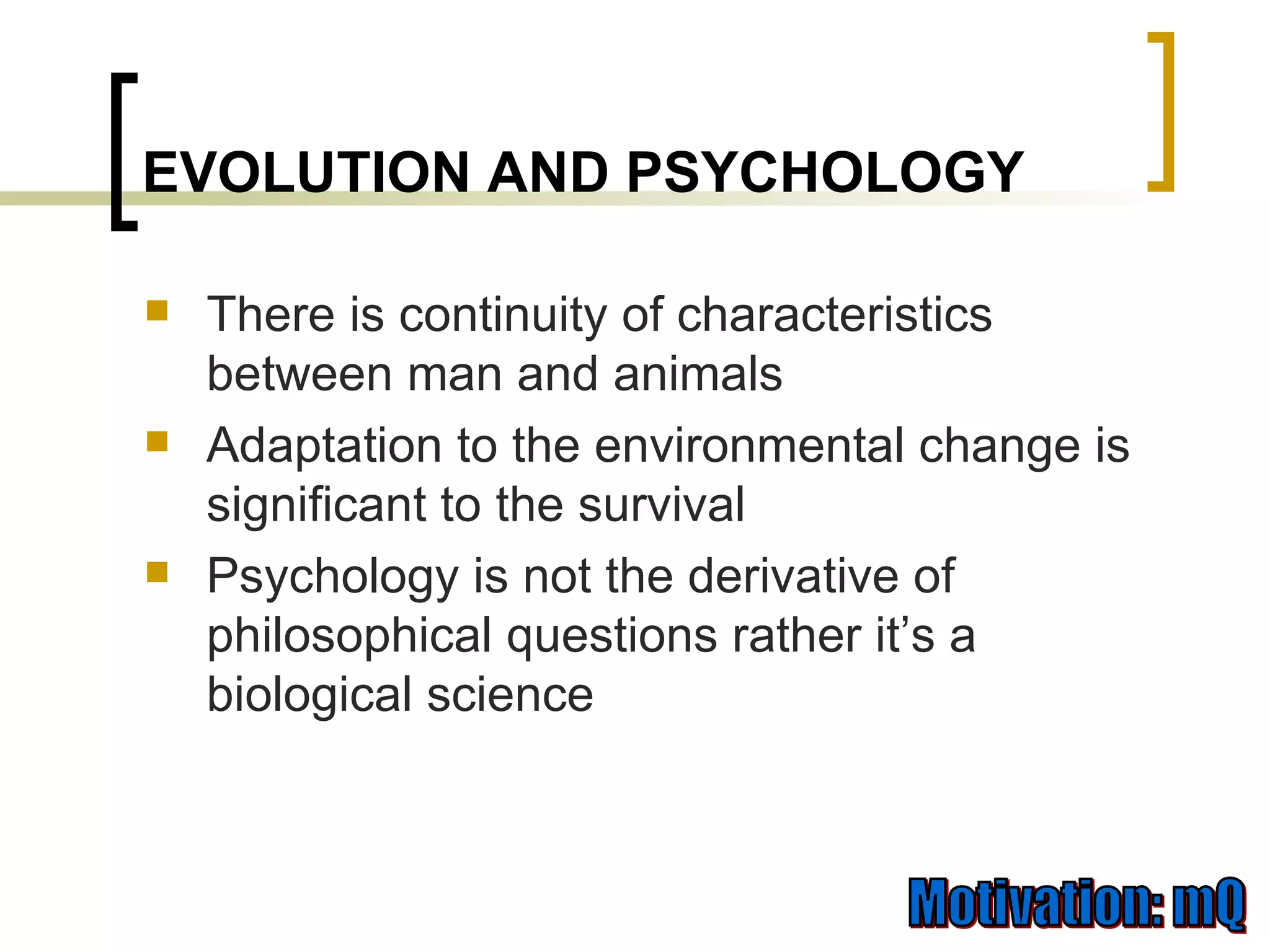 EVOLUTION AND PSYCHOLOGY There is continuity of characteristics between man and animals Adaptation to the environmental change is significant to the survival Psychology is not the derivative of philosophical questions rather it’s a biological science 