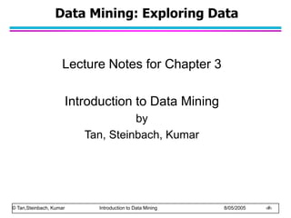 © Tan,Steinbach, Kumar Introduction to Data Mining 8/05/2005 ‹#›
Data Mining: Exploring Data
Lecture Notes for Chapter 3
Introduction to Data Mining
by
Tan, Steinbach, Kumar
 