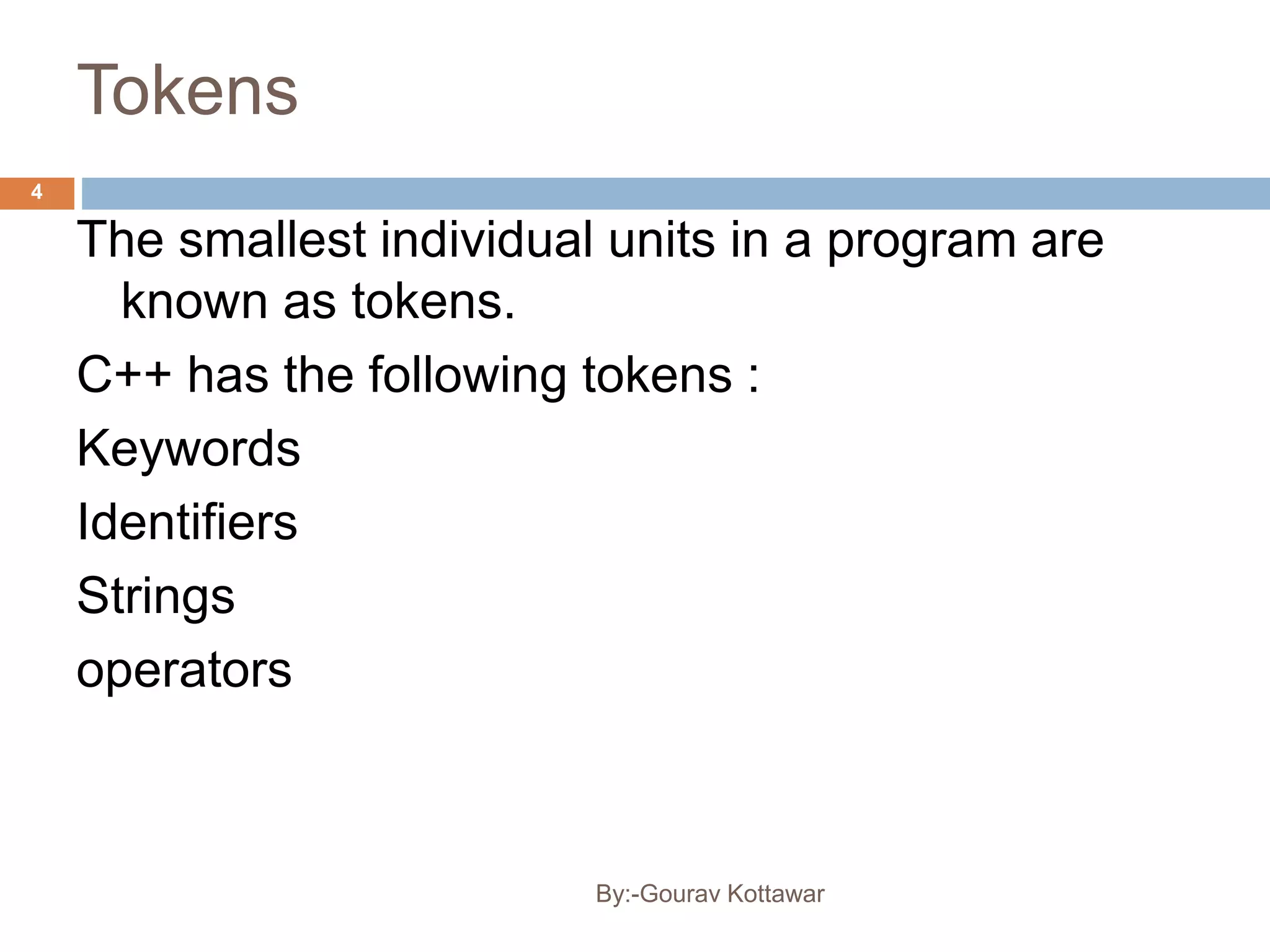 Tokens
The smallest individual units in a program are
known as tokens.
C++ has the following tokens :
Keywords
Identifiers
Strings
operators
4
By:-Gourav Kottawar
 