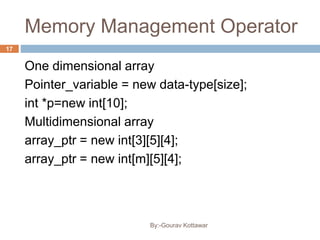 Memory Management Operator
One dimensional array
Pointer_variable = new data-type[size];
int *p=new int[10];
Multidimensional array
array_ptr = new int[3][5][4];
array_ptr = new int[m][5][4];
17
By:-Gourav Kottawar
 
