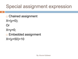 Special assignment expression
 Chained assignment
X=(y=0);
Or
X=y=0;
 Embedded assignment
X=(y=50)+10
22
By:-Gourav Kottawar
 