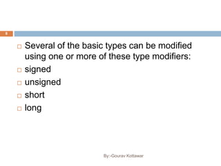  Several of the basic types can be modified
using one or more of these type modifiers:
 signed
 unsigned
 short
 long
8
By:-Gourav Kottawar
 