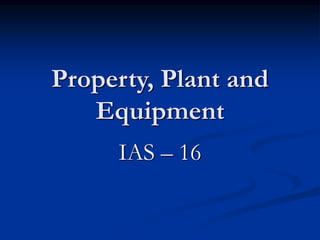 Property, Plant and
Equipment
IAS – 16
 