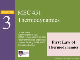 CHAPTER
3
MEC 451
Thermodynamics
First Law of
Thermodynamics
Lecture Notes:
MOHD HAFIZ MOHD NOH
HAZRAN HUSAIN & MOHD SUHAIRIL
Faculty of Mechanical Engineering
Universiti Teknologi MARA, 40450
Shah Alam, Selangor
For students EM 220 and EM 221 only
1
 
