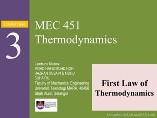 CHAPTER
3
MEC 451
Thermodynamics
First Law of
Thermodynamics
Lecture Notes:
MOHD HAFIZ MOHD NOH
HAZRAN HUSAIN & MOHD
SUHAIRIL
Faculty of Mechanical Engineering
Universiti Teknologi MARA, 40450
Shah Alam, Selangor
For students EM 220 and EM 221 only
1
 
