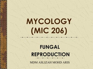 MYCOLOGY
 (MIC 206)

    FUNGAL
 REPRODUCTION
MDM ASLIZAH MOHD ARIS
 
