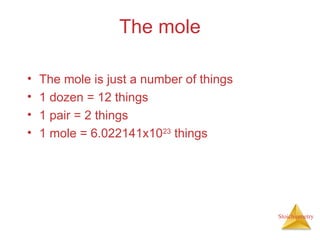 Stoichiometry
The mole
• The mole is just a number of things
• 1 dozen = 12 things
• 1 pair = 2 things
• 1 mole = 6.022141x1023
things
 