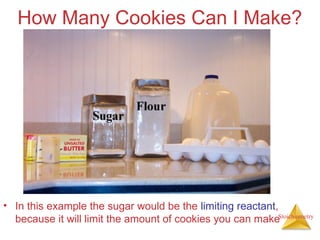 Stoichiometry
How Many Cookies Can I Make?
• In this example the sugar would be the limiting reactant,
because it will limit the amount of cookies you can make
 