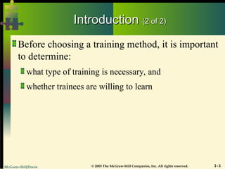 McGraw-Hill/Irwin © 2005 The McGraw-Hill Companies, Inc. All rights reserved. 3 - 3
Introduction
Introduction (2 of 2)
(2 of 2)
Before choosing a training method, it is important
to determine:
what type of training is necessary, and
whether trainees are willing to learn
 