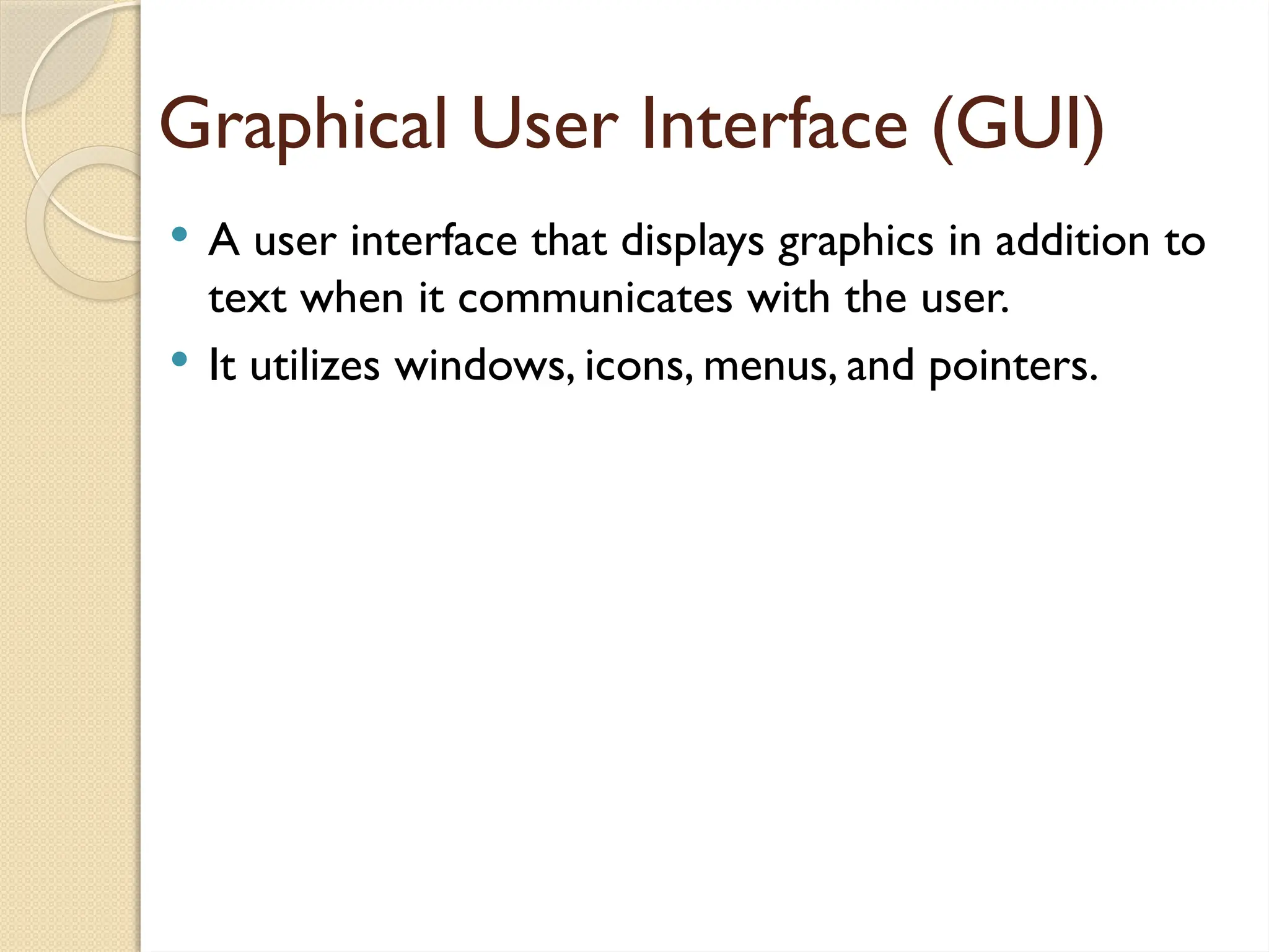 Graphical User Interface (GUI)
 A user interface that displays graphics in addition to
text when it communicates with the user.
 It utilizes windows, icons, menus, and pointers.
 