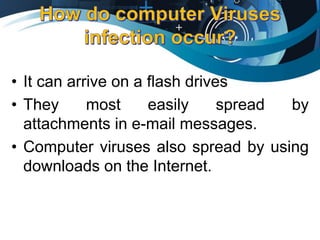 • It can arrive on a flash drives
• They most easily spread by
attachments in e-mail messages.
• Computer viruses also spread by using
downloads on the Internet.
 