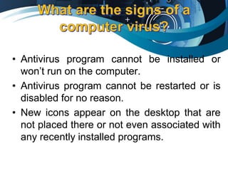 • Antivirus program cannot be installed or
won’t run on the computer.
• Antivirus program cannot be restarted or is
disabled for no reason.
• New icons appear on the desktop that are
not placed there or not even associated with
any recently installed programs.
 