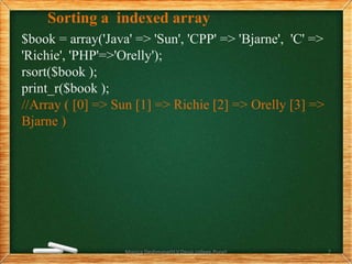 Sorting a indexed array
$book = array('Java' => 'Sun', 'CPP' => 'Bjarne', 'C' =>
'Richie', 'PHP'=>'Orelly');
rsort($book );
print_r($book );
//Array ( [0] => Sun [1] => Richie [2] => Orelly [3] =>
Bjarne )
Monica Deshmane(H.V.Desai college,Pune) 7
 