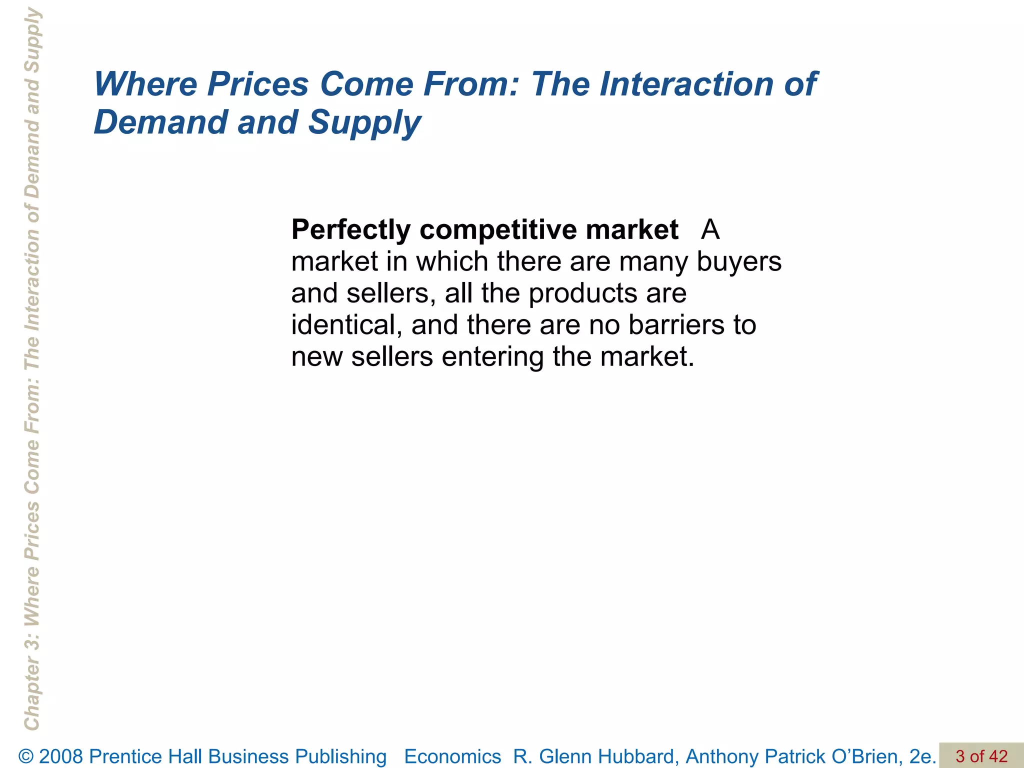 Perfectly competitive market   A market in which there are many buyers and sellers, all the products are identical, and there are no barriers to new sellers entering the market. Where Prices Come From: The Interaction of Demand and Supply 