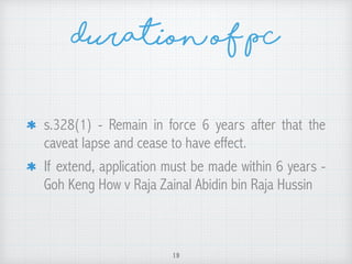 Duration of PC
s.328(1) - Remain in force 6 years after that the
caveat lapse and cease to have effect.
If extend, application must be made within 6 years -
Goh Keng How v Raja Zainal Abidin bin Raja Hussin
19
 