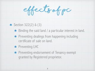 Effects of PC
Section 322(2) & (3)
Binding the said land / a particular interest in land.
Preventing dealings from happening including
certificate of sale on land.
Preventing LHC
Preventing endorsement of Tenancy exempt
granted by Registered proprietor.
3
 