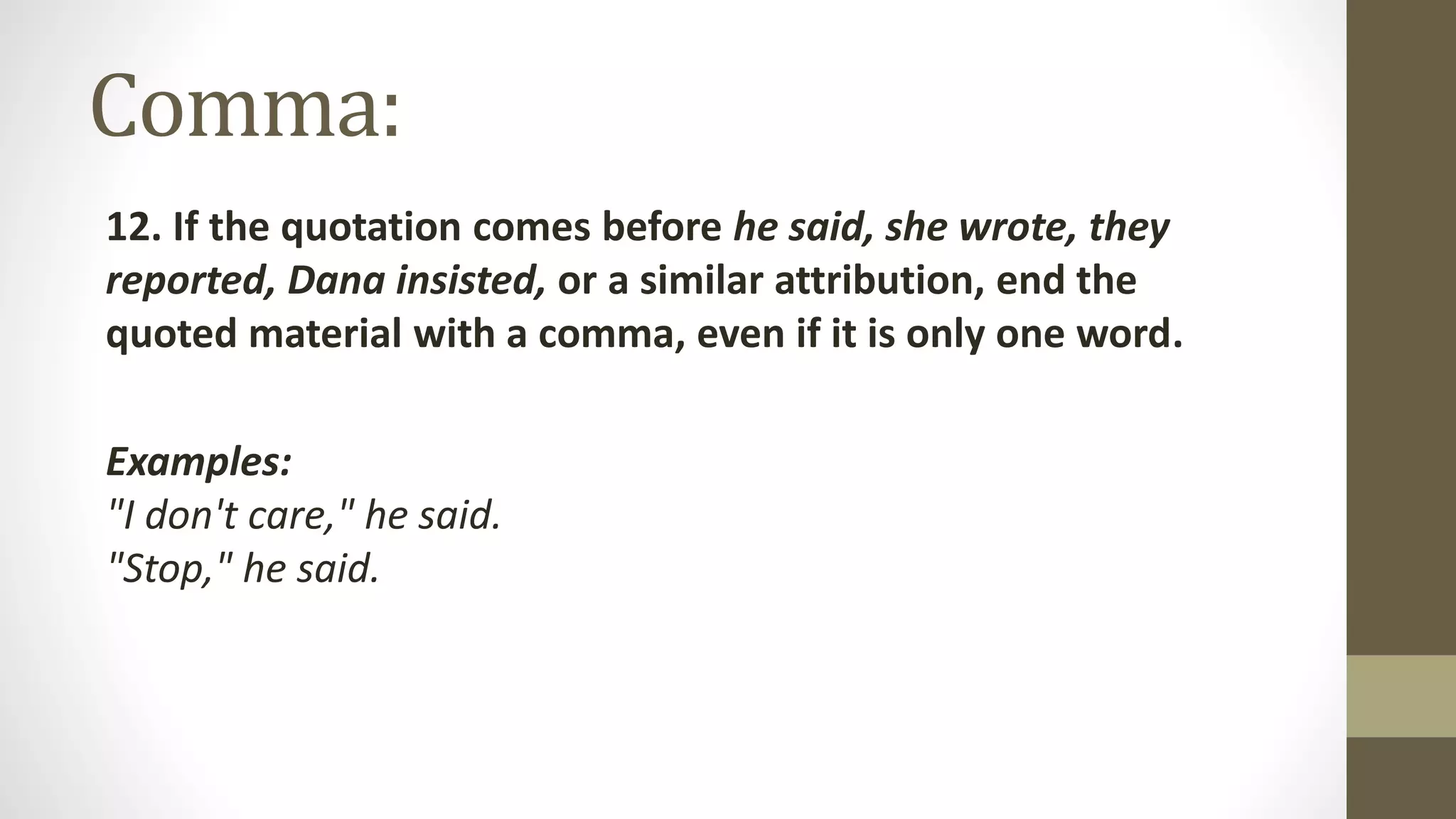 Comma:
12. If the quotation comes before he said, she wrote, they
reported, Dana insisted, or a similar attribution, end the
quoted material with a comma, even if it is only one word.
Examples:
"I don't care," he said.
"Stop," he said.
 
