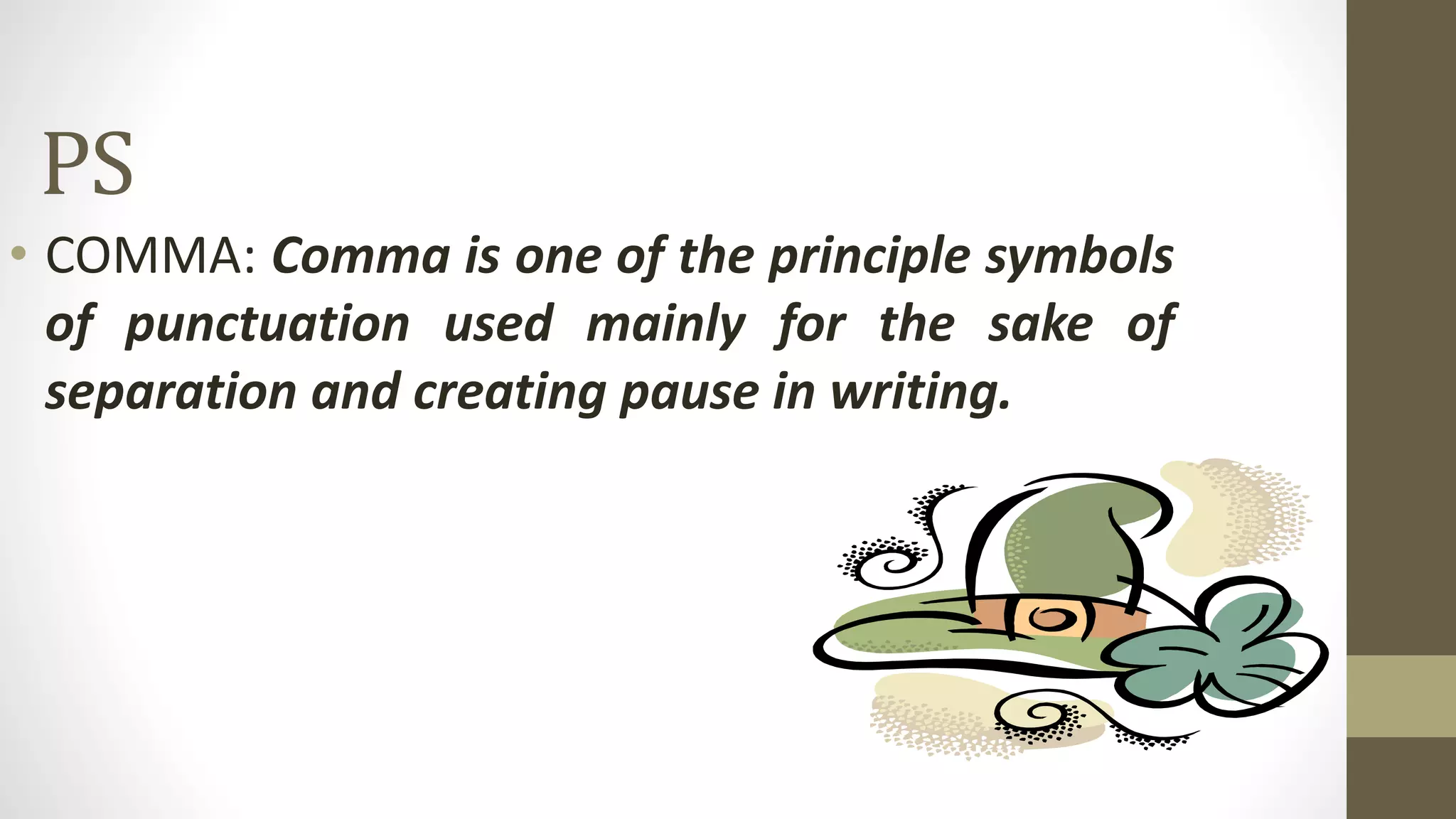 PS
• COMMA: Comma is one of the principle symbols
of punctuation used mainly for the sake of
separation and creating pause in writing.
 
