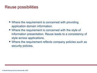 Reuse possibilitiesWhere the requirement is concerned with providing application domain information.Where the requirement is concerned with the style of information presentation. Reuse leads to a consistency of style across applications.Where the requirement reflects company policies such as security policies.