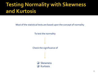 Most of the statistical tests are based upon the concept of normality
To test the normality
Check the significance of
 Skewness
 Kurtosis
11
 