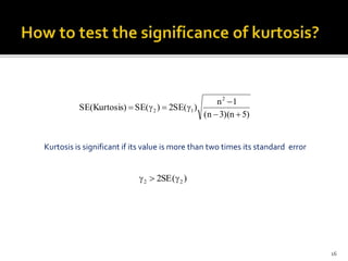 Kurtosis is significant if its value is more than two times its standard error
)(SE2 22 
)5n)(3n(
1n
)(SE2)(SE)Kurtosis(SE
2
12



16
 