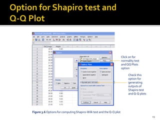 Check this
option for
generating
outputs of
Shapiro test
and Q-Q plots
Click on for
normality test
and QQ Plots
option
Figure 3.6 Options for computing Shapiro-Wilk test and the Q-Q plot
19
 