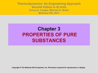 Chapter 3
PROPERTIES OF PURE
SUBSTANCES
Copyright © The McGraw-Hill Companies, Inc. Permission required for reproduction or display.
Thermodynamics: An Engineering Approach
Seventh Edition in SI Units
Yunus A. Cengel, Michael A. Boles
McGraw-Hill, 2011
 
