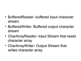 • BufferedReader- buffered input character
stream
• BufferedWriter- Buffered output character
stream
• CharArrayReader- Input Stream that reads
character array
• CharArrayWriter- Output Stream that
writes character array
 