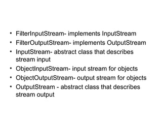 • FilterInputStream- implements InputStream
• FilterOutputStream- implements OutputStream
• InputStream- abstract class that describes
stream input
• ObjectInputStream- input stream for objects
• ObjectOutputStream- output stream for objects
• OutputStream - abstract class that describes
stream output
 