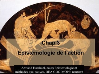 Chap 3
           Epistémologie de l’action

29/05/12   Armand Hatchuel, cours Epistemologie et
                            hatchuel/gdo/3             1
       méthodes qualitatives, DEA GDO-MOPP, nanterre
 
