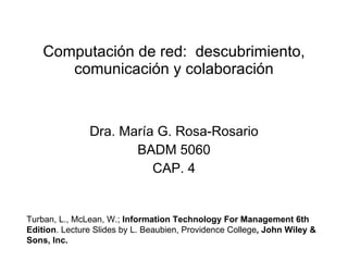 Computación de red:  descubrimiento, comunicación y colaboración Dra. María G. Rosa-Rosario BADM 5060 CAP. 4 Turban, L., McLean, W.;  Information Technology For Management 6th Edition . Lecture Slides by L. Beaubien, Providence College , John Wiley & Sons, Inc. 