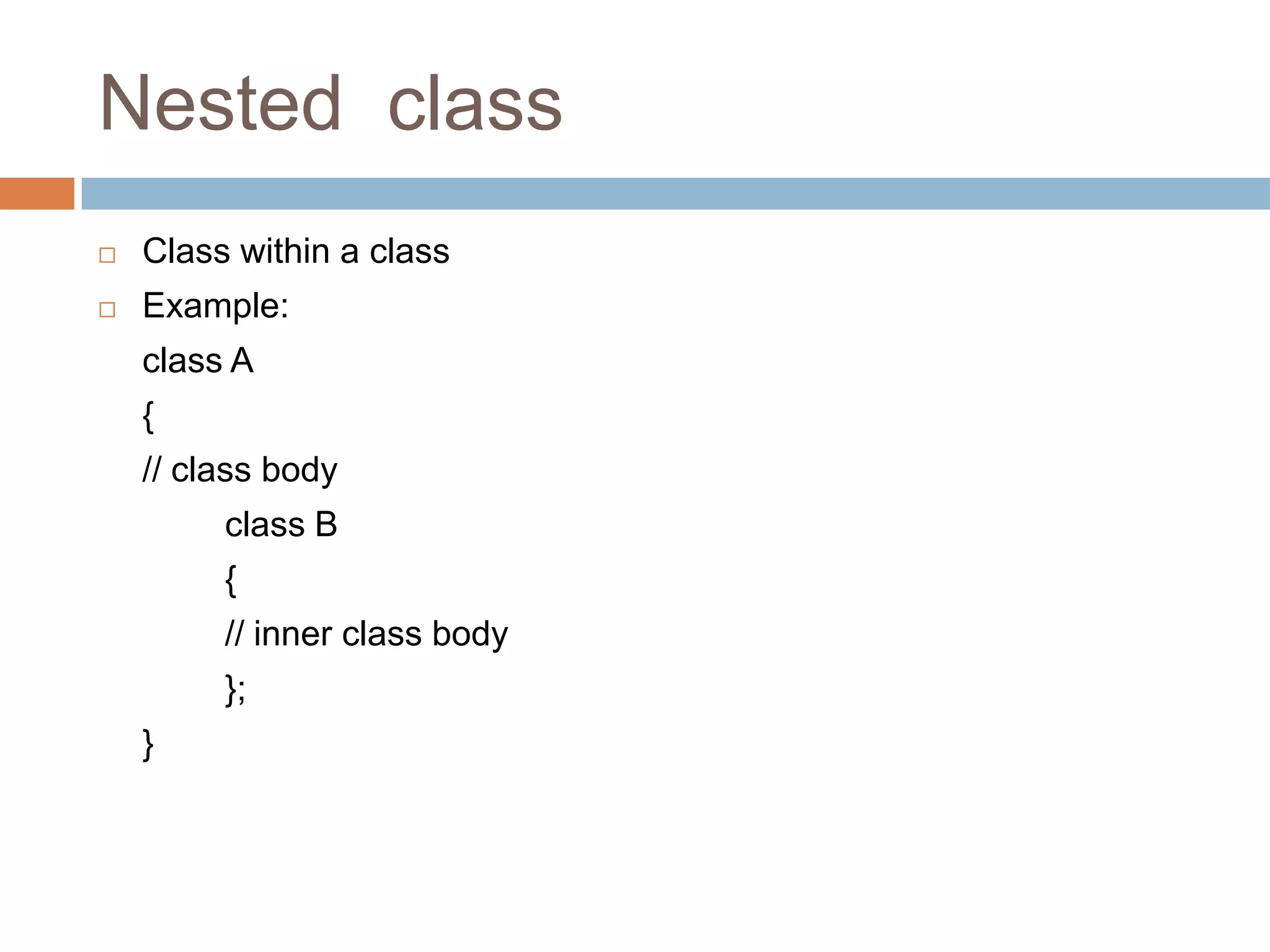 Nested class
   Class within a class
   Example:
    class A
    {
    // class body
         class B
         {
         // inner class body
         };
    }
 