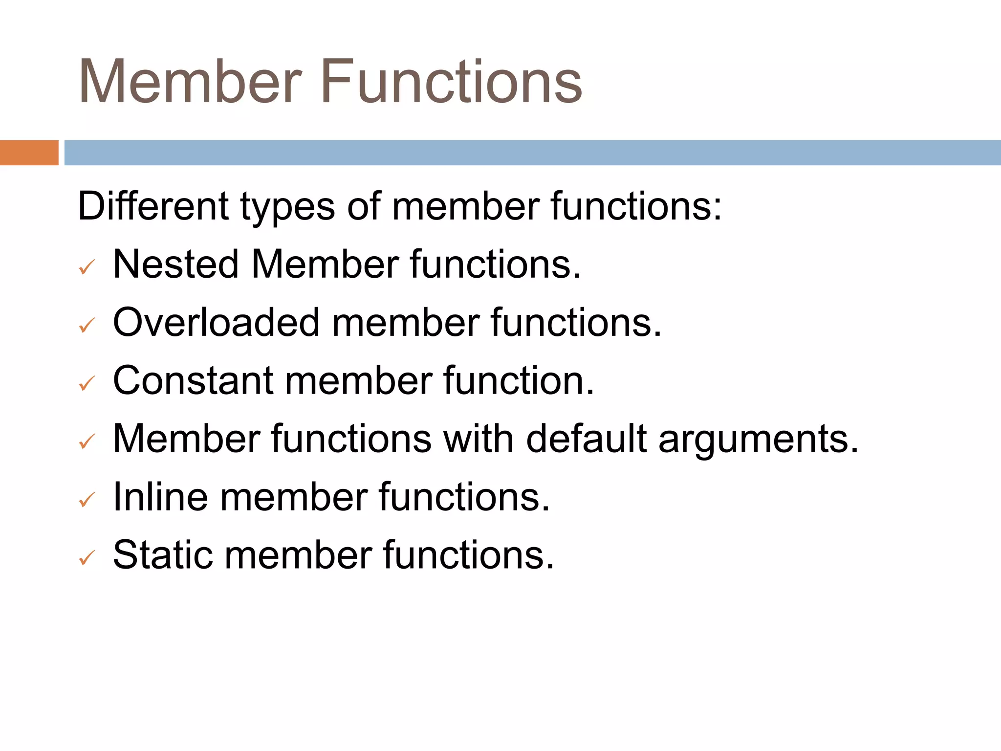 Member Functions
Different types of member functions:
 Nested Member functions.

 Overloaded member functions.

 Constant member function.

 Member functions with default arguments.

 Inline member functions.

 Static member functions.
 
