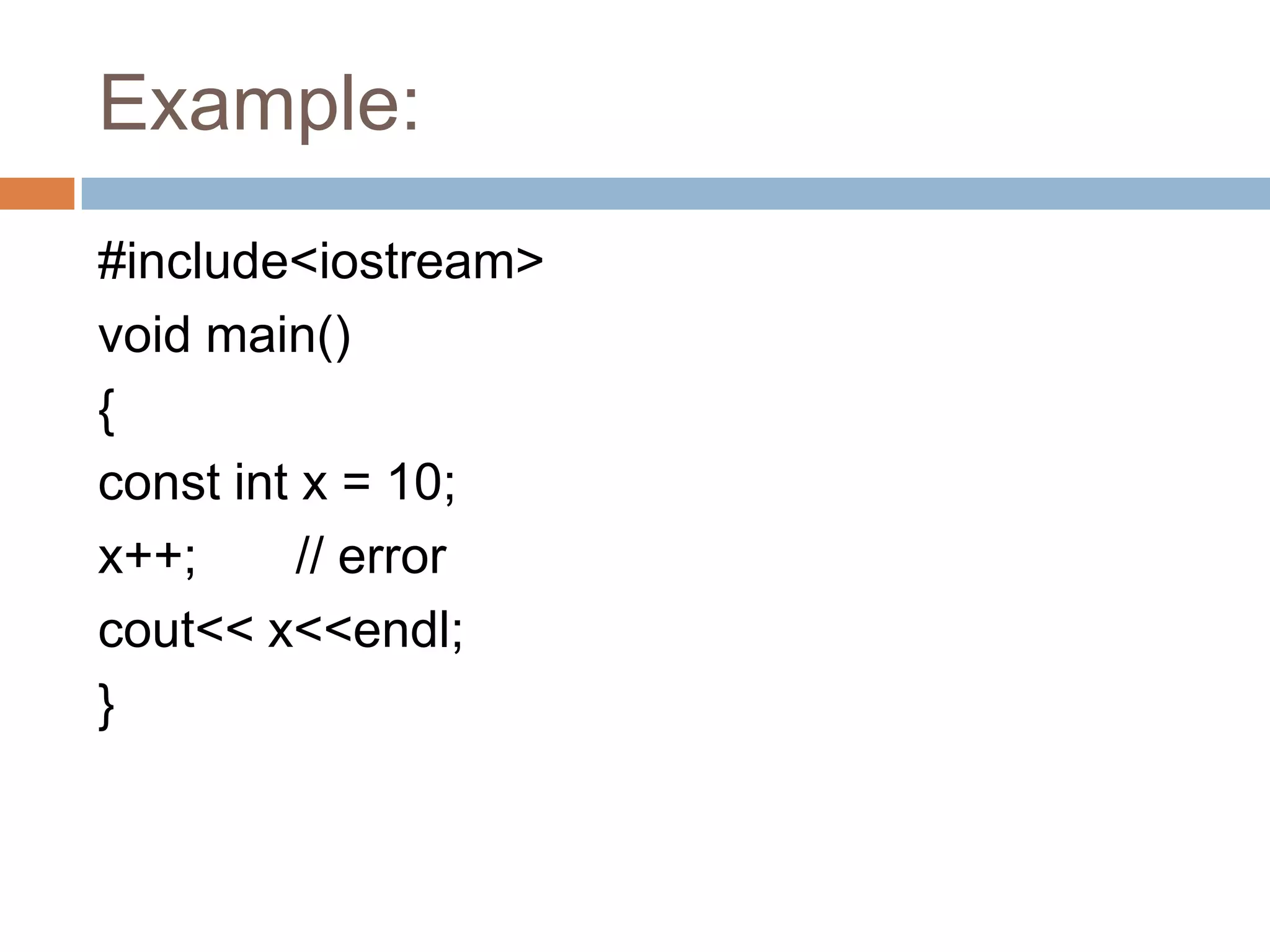 Example:
#include<iostream>
void main()
{
const int x = 10;
x++;      // error
cout<< x<<endl;
}
 