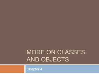 MORE ON CLASSES
AND OBJECTS
Chapter 4
 