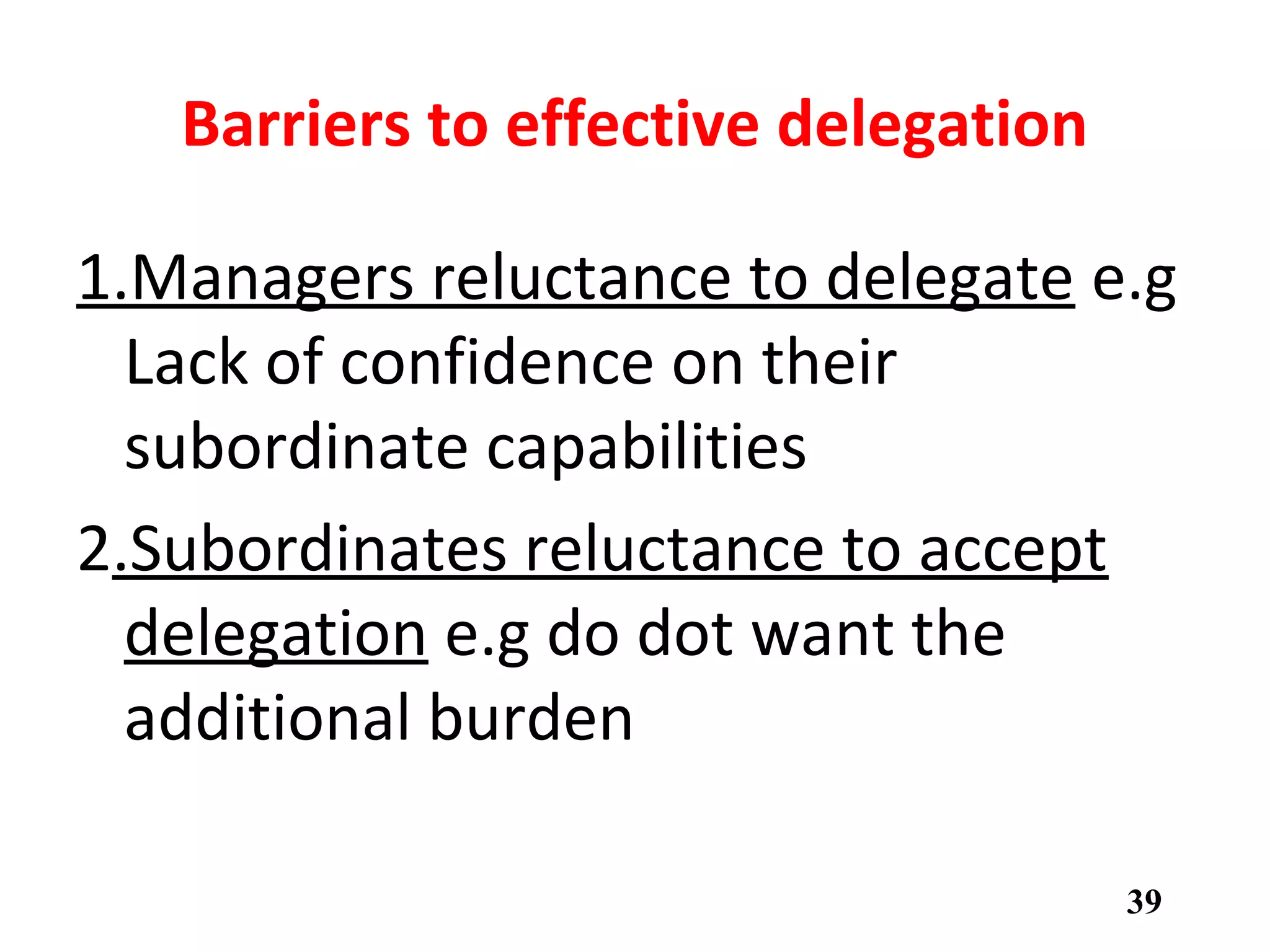 Barriers to effective delegation
1.Managers reluctance to delegate e.g
Lack of confidence on their
subordinate capabilities
2.Subordinates reluctance to accept
delegation e.g do dot want the
additional burden
39
 