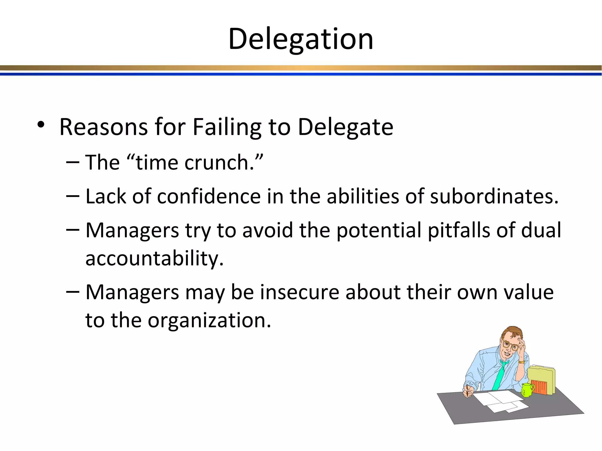 Delegation
• Reasons for Failing to Delegate
– The “time crunch.”
– Lack of confidence in the abilities of subordinates.
– Managers try to avoid the potential pitfalls of dual
accountability.
– Managers may be insecure about their own value
to the organization.
 