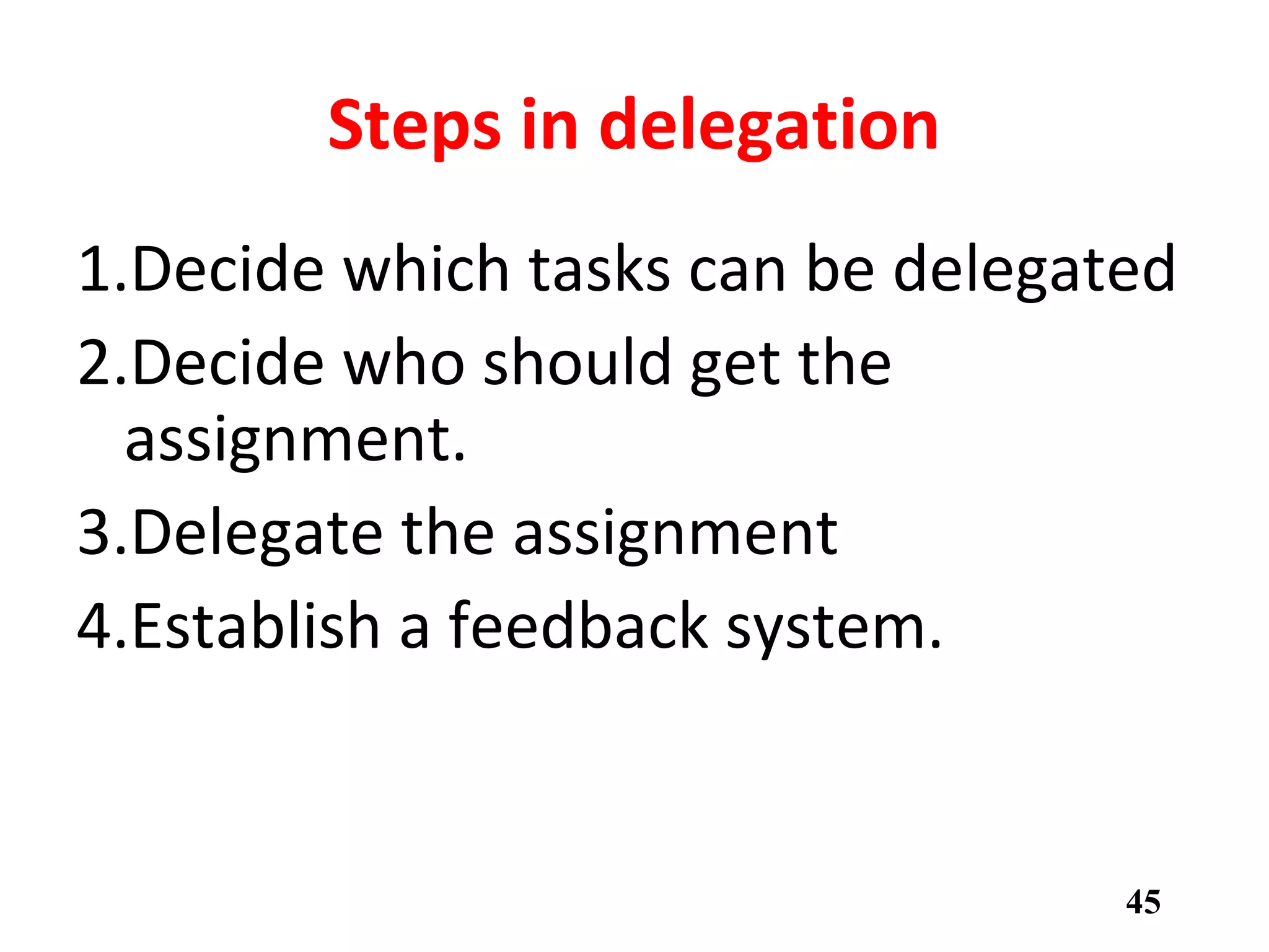 Steps in delegation
1.Decide which tasks can be delegated
2.Decide who should get the
assignment.
3.Delegate the assignment
4.Establish a feedback system.
45
 