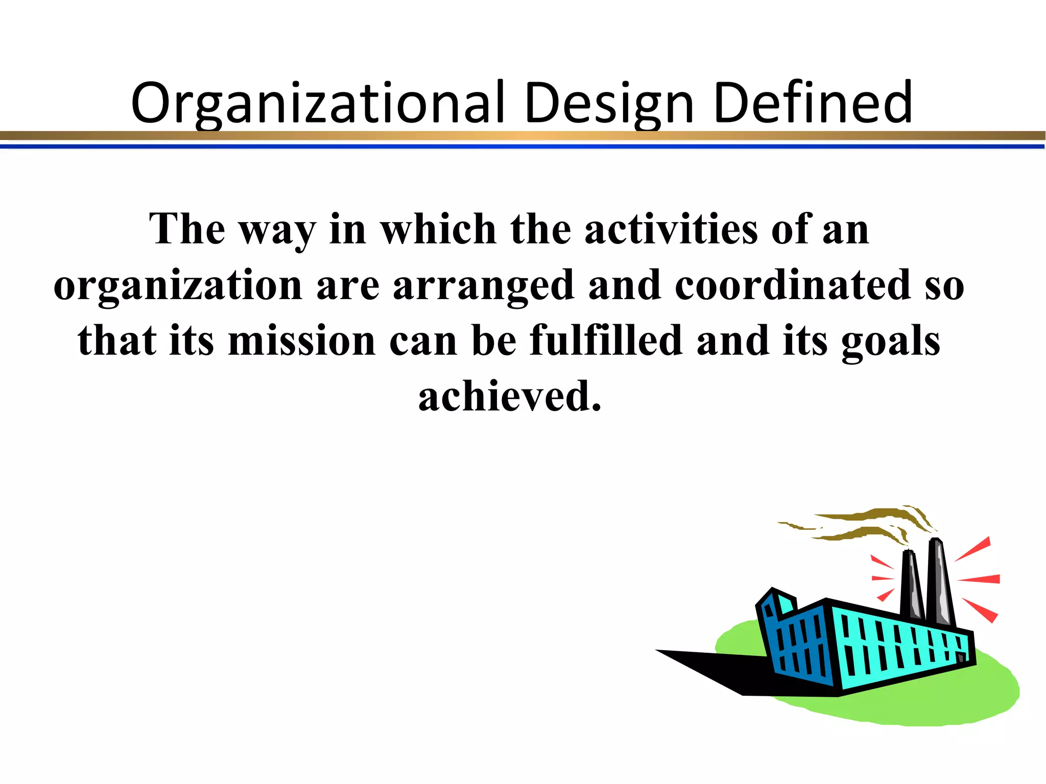Organizational Design Defined
The way in which the activities of an
organization are arranged and coordinated so
that its mission can be fulfilled and its goals
achieved.
 
