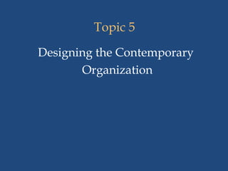 Topic 5
Designing the Contemporary
Organization
 