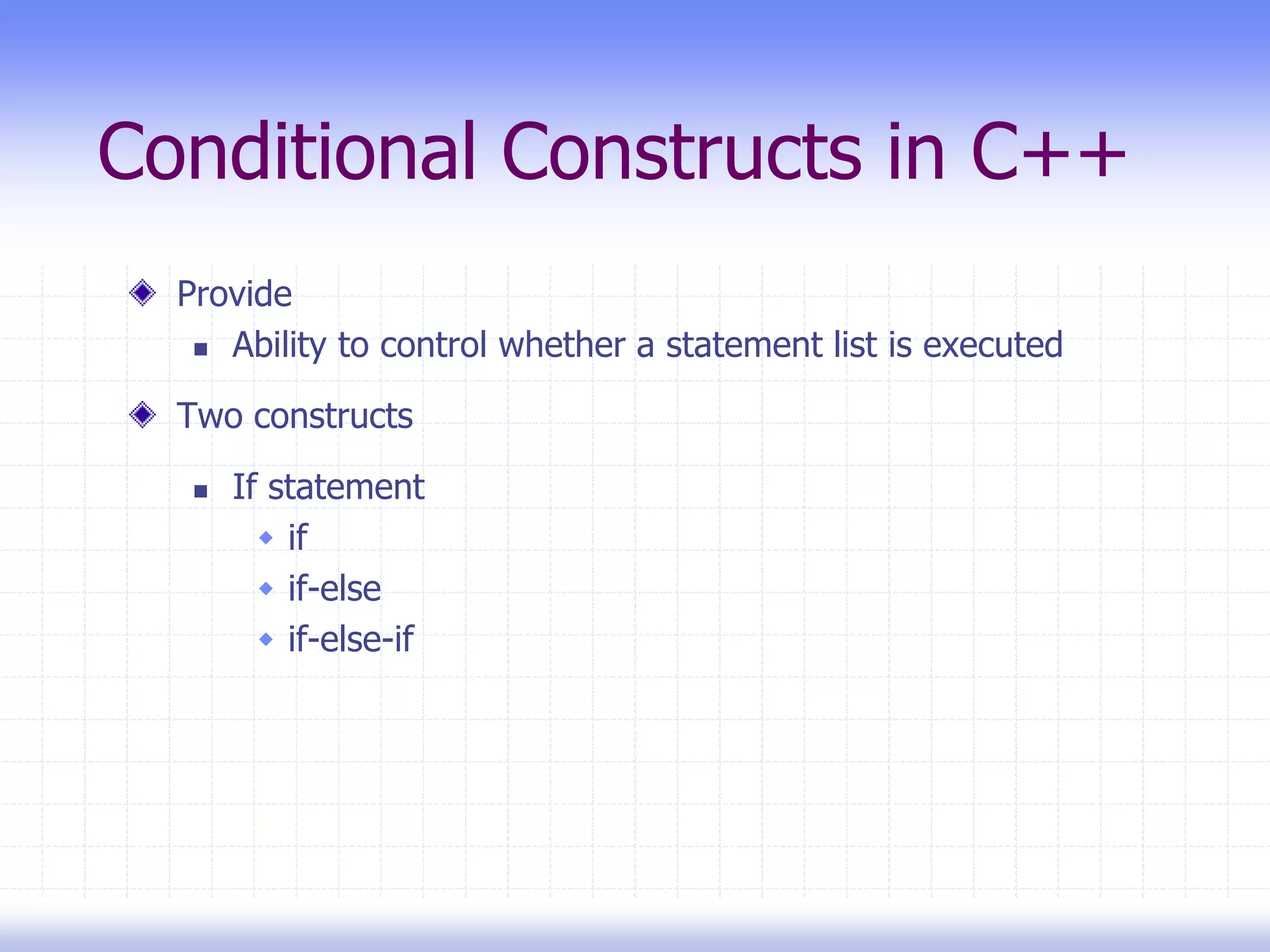 Conditional Constructs in C++
Provide
 Ability to control whether a statement list is executed
Two constructs
 If statement
 if
 if-else
 if-else-if
 