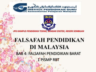 FALSAFAH PENDIDIKAN
DI MALAYSIA
BAB 4: FALSAFAH PENDIDIKAN BARAT
1 PISMP RBT
IPG KAMPUS PENDIDKAN TEKNIK, BANDAR ENSTEK, NEGERI SEMBILAN
 